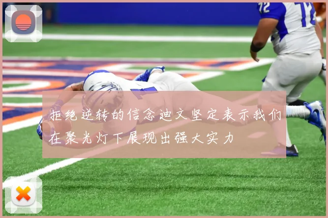 拒绝逆转的信念迪文坚定表示我们在聚光灯下展现出强大实力