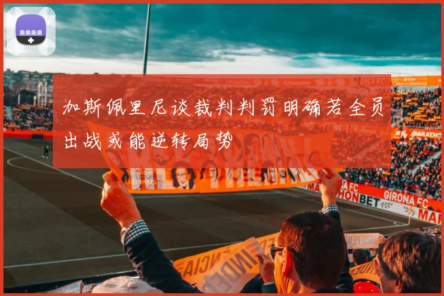 加斯佩里尼谈裁判判罚明确若全员出战或能逆转局势