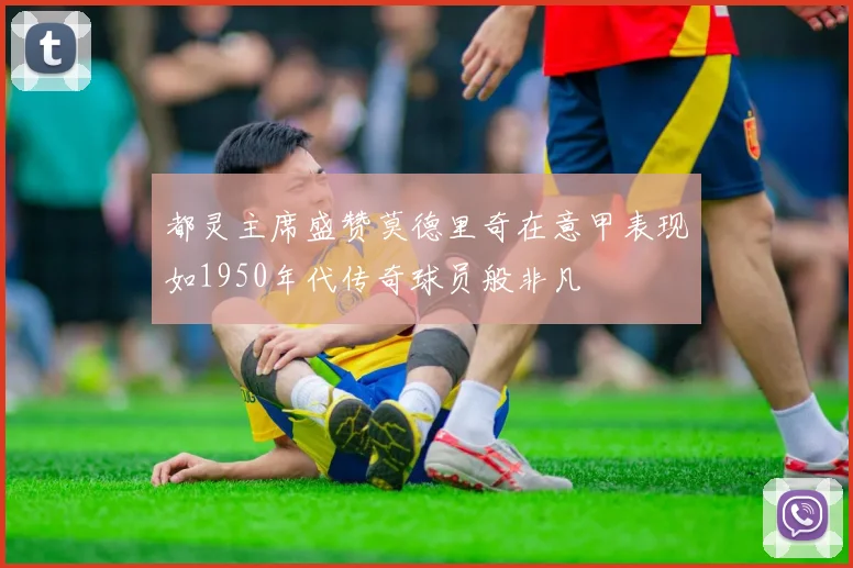 都灵主席盛赞莫德里奇在意甲表现如1950年代传奇球员般非凡