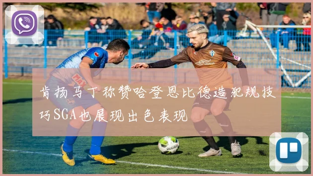 肯扬马丁称赞哈登恩比德造犯规技巧SGA也展现出色表现