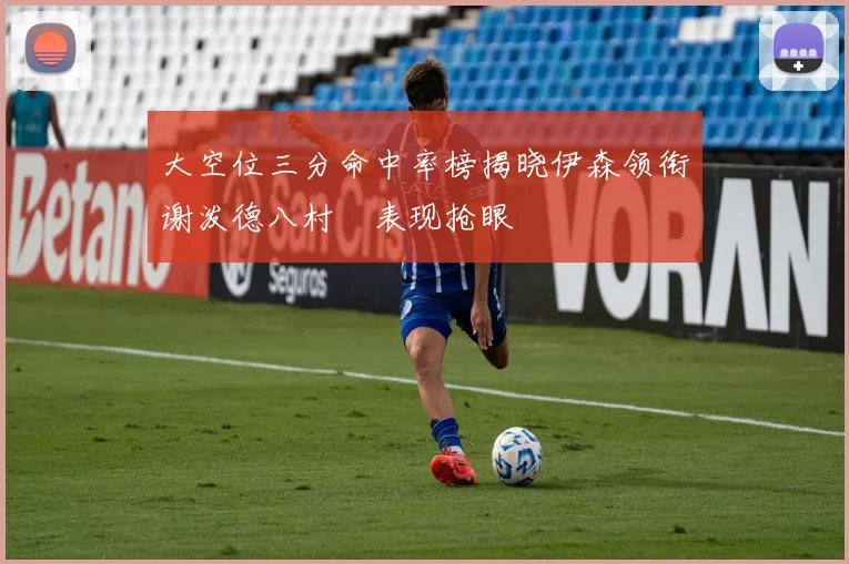 大空位三分命中率榜揭晓伊森领衔谢泼德八村塁表现抢眼