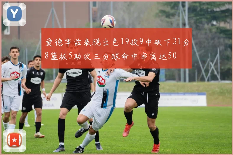 爱德华兹表现出色19投9中砍下31分8篮板5助攻三分球命中率高达50