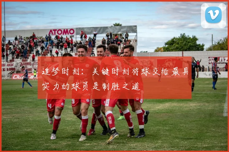 追梦时刻：关键时刻将球交给最具实力的球员是制胜之道