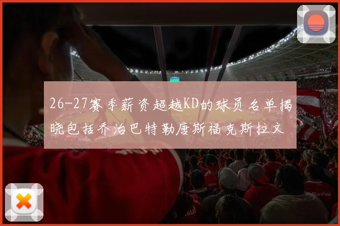 26-27赛季薪资超越KD的球员名单揭晓包括乔治巴特勒唐斯福克斯拉文等