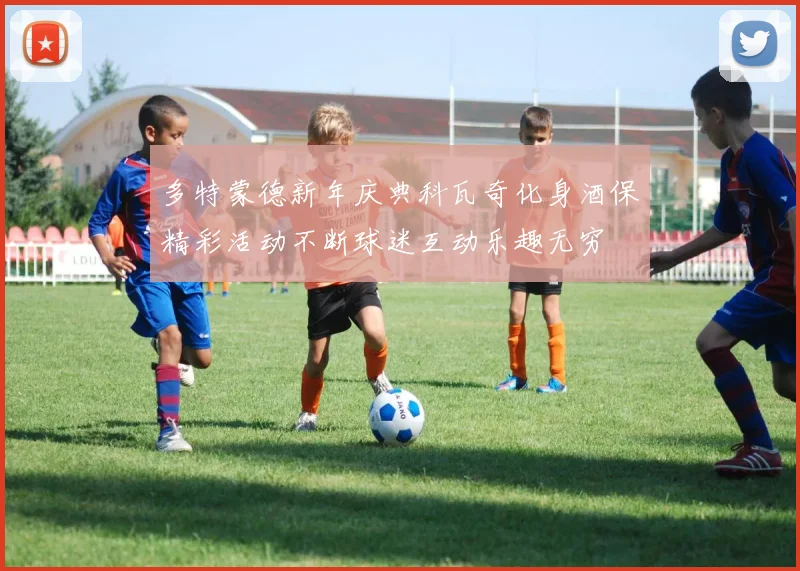 多特蒙德新年庆典科瓦奇化身酒保精彩活动不断球迷互动乐趣无穷