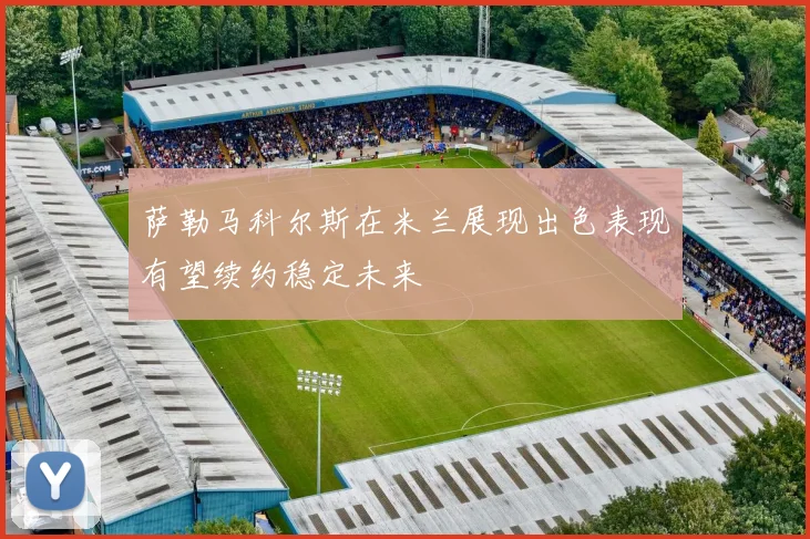 萨勒马科尔斯在米兰展现出色表现有望续约稳定未来