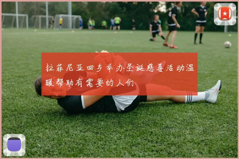 拉菲尼亚回乡举办圣诞慈善活动温暖帮助有需要的人们