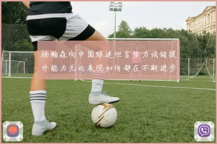 杨瀚森向中国球迷坦言努力试错提升能力无论表现如何都在不断进步