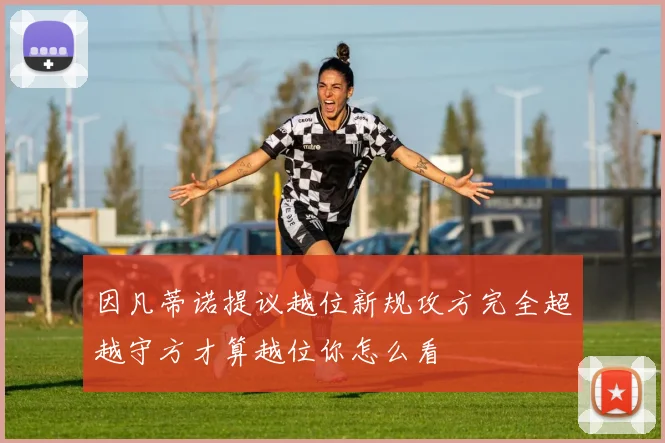 因凡蒂诺提议越位新规攻方完全超越守方才算越位你怎么看