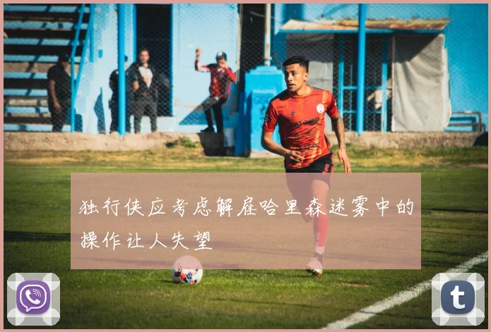 独行侠应考虑解雇哈里森迷雾中的操作让人失望