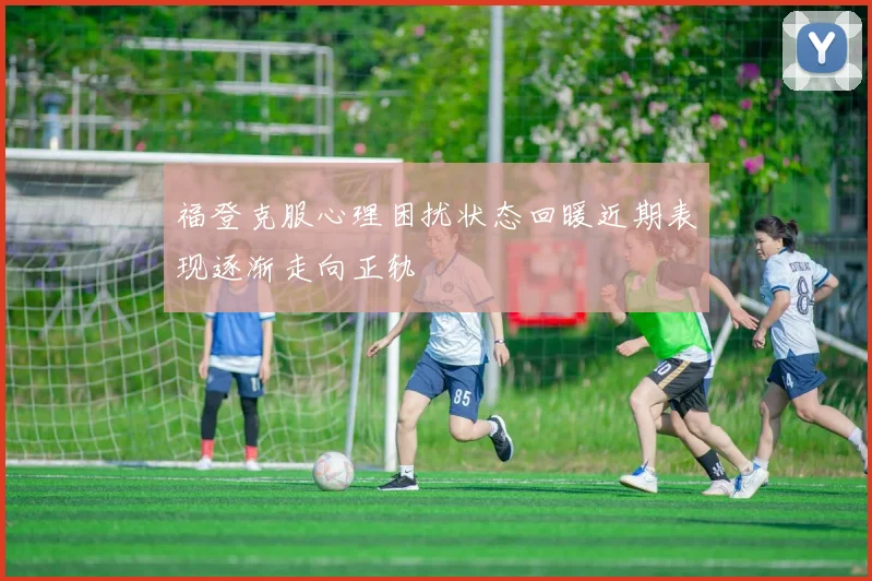 福登克服心理困扰状态回暖近期表现逐渐走向正轨