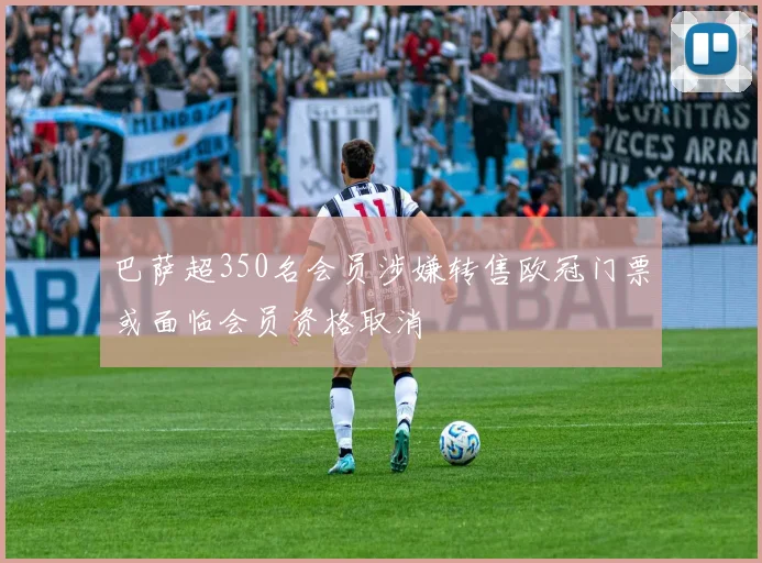 巴萨超350名会员涉嫌转售欧冠门票或面临会员资格取消