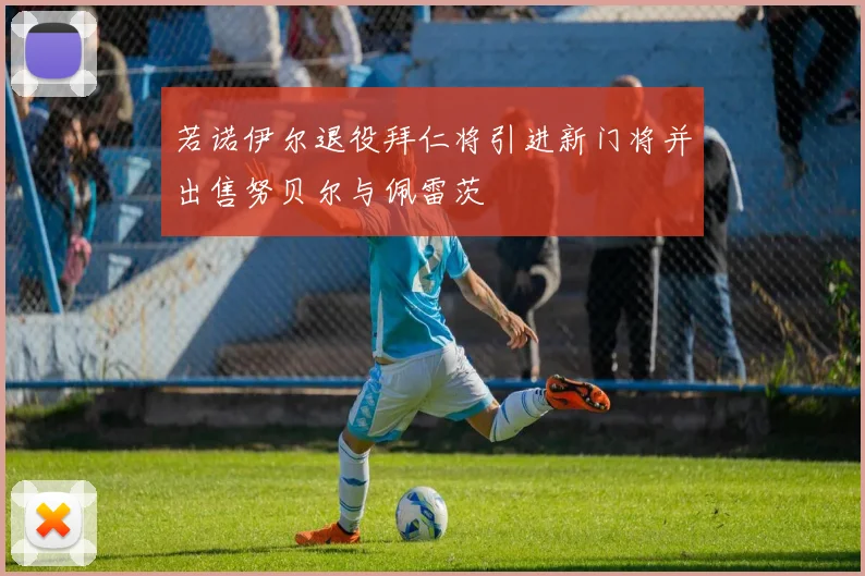 若诺伊尔退役拜仁将引进新门将并出售努贝尔与佩雷茨