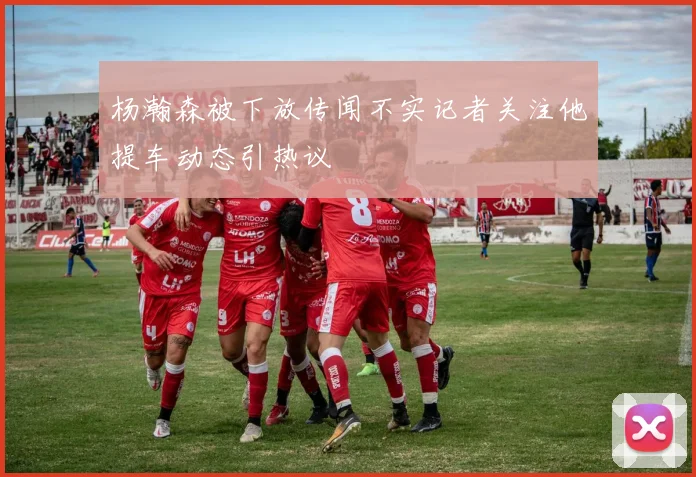 杨瀚森被下放传闻不实记者关注他提车动态引热议