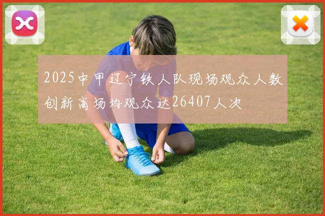 2025中甲辽宁铁人队现场观众人数创新高场均观众达26407人次