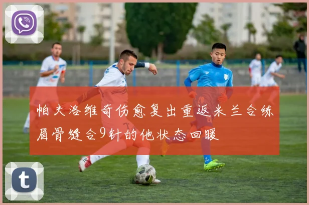 帕夫洛维奇伤愈复出重返米兰合练眉骨缝合9针的他状态回暖