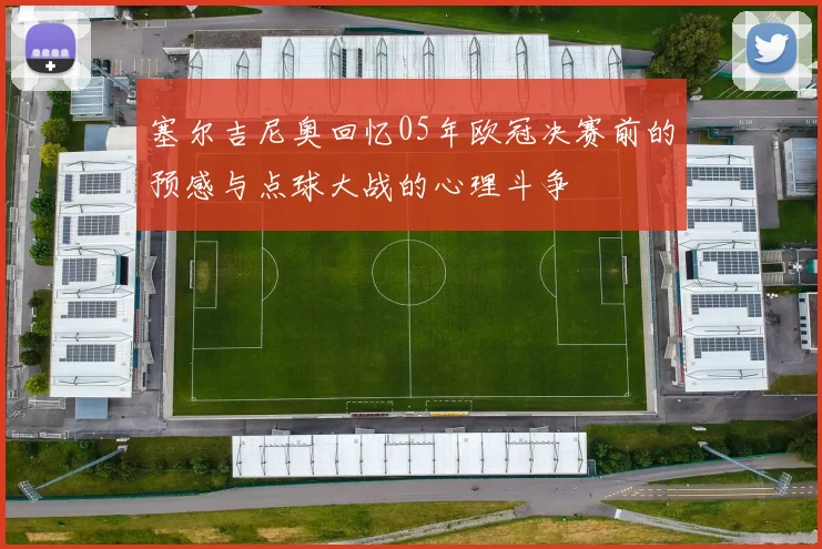 塞尔吉尼奥回忆05年欧冠决赛前的预感与点球大战的心理斗争