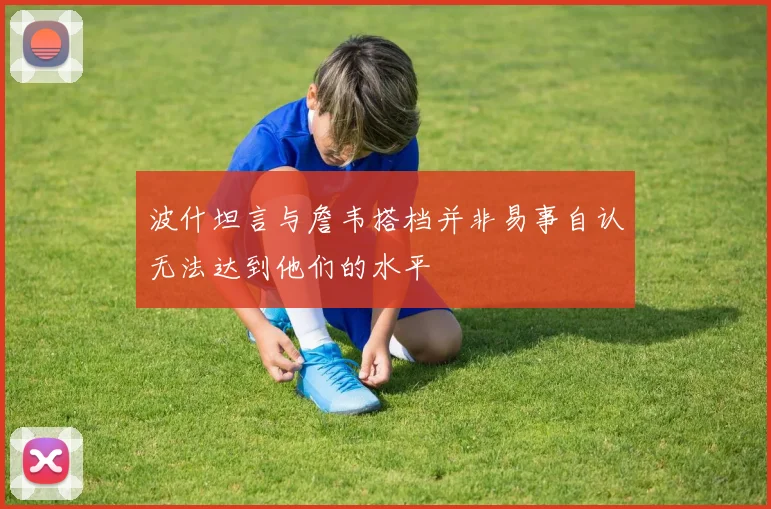 波什坦言与詹韦搭档并非易事自认无法达到他们的水平