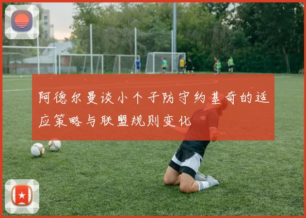 阿德尔曼谈小个子防守约基奇的适应策略与联盟规则变化