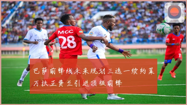 巴萨前锋线未来规划三选一续约莱万扶正费兰引进顶级前锋