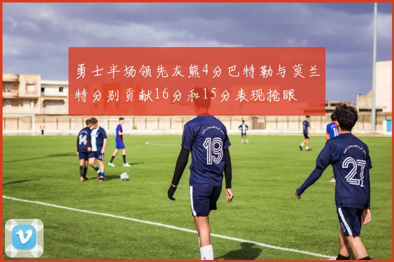 勇士半场领先灰熊4分巴特勒与莫兰特分别贡献16分和15分表现抢眼