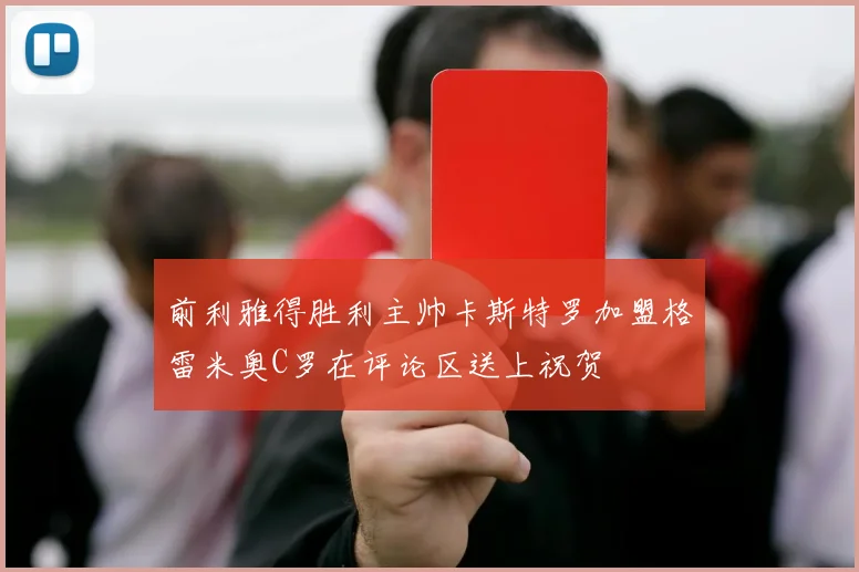 前利雅得胜利主帅卡斯特罗加盟格雷米奥C罗在评论区送上祝贺