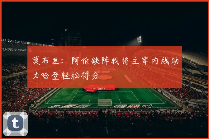 莫布里：阿伦缺阵我将主宰内线助力哈登轻松得分