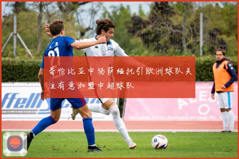 哥伦比亚中场萨缅托引欧洲球队关注有意加盟中超球队