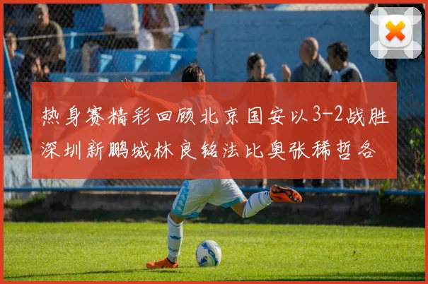 热身赛精彩回顾北京国安以3-2战胜深圳新鹏城林良铭法比奥张稀哲各入一球