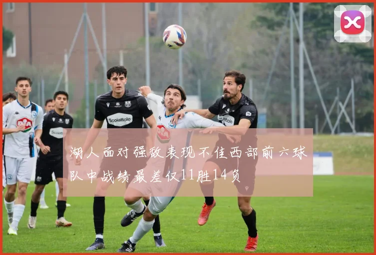 湖人面对强敌表现不佳西部前六球队中战绩最差仅11胜14负