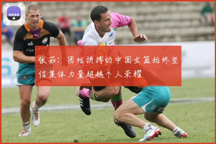 张茹：团结拼搏的中国女篮始终坚信集体力量超越个人荣耀