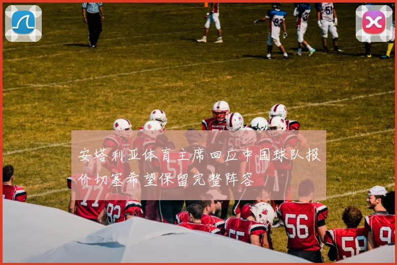 安塔利亚体育主席回应中国球队报价切塞希望保留完整阵容