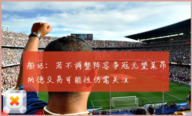 船记：若不调整阵容争冠无望莱昂纳德交易可能性仍需关注