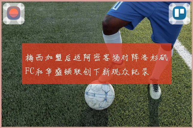 梅西加盟后迈阿密客场对阵洛杉矶FC和华盛顿联创下新观众纪录