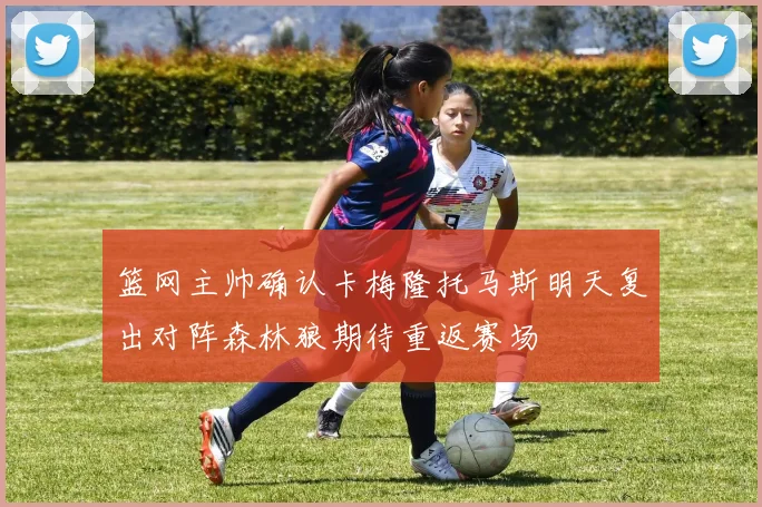 篮网主帅确认卡梅隆托马斯明天复出对阵森林狼期待重返赛场